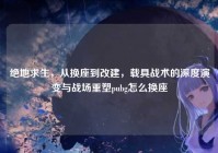 绝地求生，从换座到改建，载具战术的深度演变与战场重塑pubg怎么换座