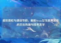 虚拟霓虹与律动节拍，解析Steam女生跳舞游戏的文化热潮与技术美学