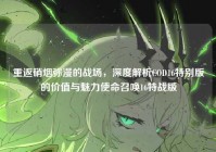 重返硝烟弥漫的战场，深度解析COD16特别版的价值与魅力使命召唤16特战版