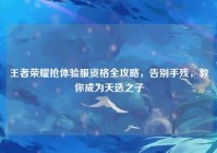 王者荣耀抢体验服资格全攻略，告别手残，教你成为天选之子