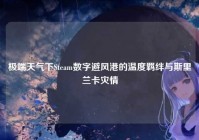 极端天气下Steam数字避风港的温度羁绊与斯里兰卡灾情