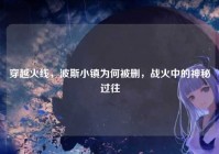 穿越火线，波斯小镇为何被删，战火中的神秘过往