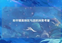 和平精英转区与否的深度考量