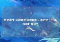 绝地求生UZI冲锋枪深度解析，近战之王还是捡破烂神器？