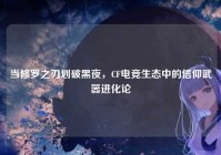 当修罗之刃划破黑夜，CF电竞生态中的信仰武器进化论