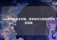 Steam更换设备全攻略，登录验证与家庭共享授权指南