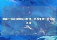 揭秘王者荣耀抽皮肤软件，免费午餐往往暗藏杀机