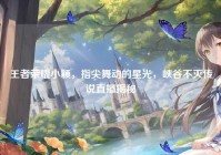 王者荣耀小颖，指尖舞动的星光，峡谷不灭传说直播揭秘
