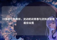 CF手游七年羁绊，灵动枪战青春与灵转灵敏度最佳设置