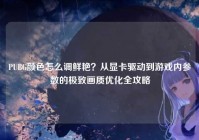 PUBG颜色怎么调鲜艳？从显卡驱动到游戏内参数的极致画质优化全攻略