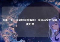 DNF一卡一卡问题深度解析：原因与全方位解决方案
