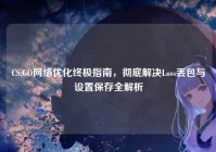 CS:GO网络优化终极指南，彻底解决Loss丢包与设置保存全解析