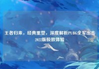 王者归来，经典重塑，深度解析PUBG全军出击2022版极致体验