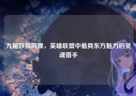 九尾妖狐阿狸，英雄联盟中最具东方魅力的灵魂猎手