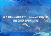 深入解析CSGO游戏大小，从Source引擎到CS2的存储空间演变与优化策略