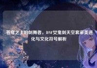 -苍穹之上的剑舞者，DNF女鬼剑天空套审美进化与文化符号解析