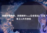 突破屏幕界限，深度解析Steam安卓串流，打造掌上3A大作体验