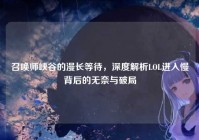 召唤师峡谷的漫长等待，深度解析LOL进入慢背后的无奈与破局