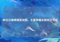 峡谷召唤师课堂突围，王者荣耀答题闯关开启