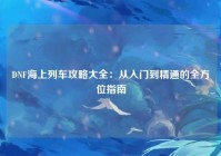 DNF海上列车攻略大全：从入门到精通的全方位指南