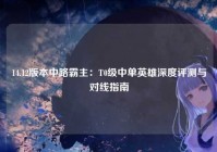14.12版本中路霸主：T0级中单英雄深度评测与对线指南