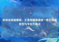 拒绝选择困难症，王者荣耀最值得一看的直播类型与平台大盘点