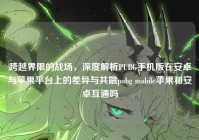跨越界限的战场，深度解析PUBG手机版在安卓与苹果平台上的差异与共融pubg mobile苹果和安卓互通吗
