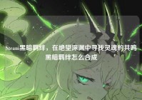 Steam黑暗羁绊，在绝望深渊中寻找灵魂的共鸣黑暗羁绊怎么合成