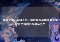 疾风之魂，声动人心，深度解析英雄联盟亚索配音员背后的故事与艺术