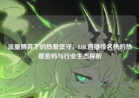流量博弈下的热爱坚守，LOL直播排名榜的热度密码与行业生态探析
