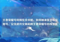王者荣耀号码预览全攻略，如何精准鉴别极品账号，安全避开交易陷阱王者荣耀号码预览在哪