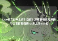 CSGO云文件未上传？别慌！深度解析故障原因与全套修复指南csgo未上传steam云