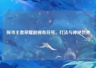 探寻王者荣耀超稀有符号，打法与神秘世界