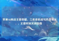 苹果XR再战王者荣耀，三年老机续写热血荣光，王者时刻关闭指南