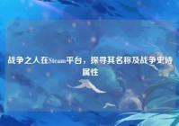 战争之人在Steam平台，探寻其名称及战争史诗属性
