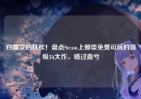 白嫖党的狂欢！盘点Steam上那些免费可玩的顶级3A大作，错过血亏