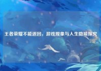 王者荣耀不能返回，游戏现象与人生隐喻探究