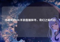 小跟班的LOL手游直播探寻，奇幻之旅开启