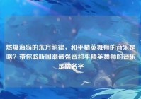 燃爆海岛的东方韵律，和平精英舞狮的音乐是啥？带你聆听国潮最强音和平精英舞狮的音乐是啥名字