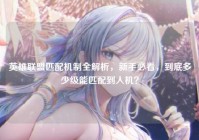 英雄联盟匹配机制全解析，新手必看，到底多少级能匹配到人机？