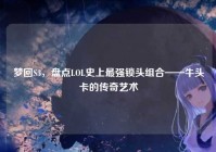 梦回S3，盘点LOL史上最强锁头组合——牛头卡的传奇艺术