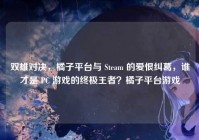 双雄对决，橘子平台与 Steam 的爱恨纠葛，谁才是 PC 游戏的终极王者？橘子平台游戏