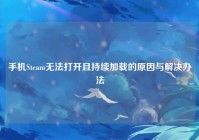 手机Steam无法打开且持续加载的原因与解决办法