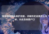 和平精英隐私保护攻略，详解历史战绩怎么关掉，从此告别查户口