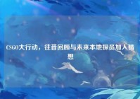 CSGO大行动，往昔回顾与未来本地探员加入猜想