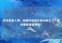 逆战重复人物，是情怀延续还是创新乏力？如何删除重复角色？