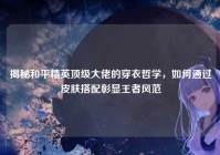 揭秘和平精英顶级大佬的穿衣哲学，如何通过皮肤搭配彰显王者风范