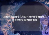 LOL安装包在哪个文件夹？新手必看的游戏文件查找与全路径解析指南