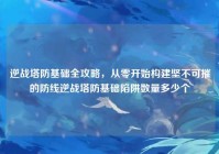 逆战塔防基础全攻略，从零开始构建坚不可摧的防线逆战塔防基础陷阱数量多少个