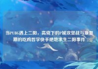 当PUBG遇上二阳，高烧下的P城攻坚战与康复期的吃鸡哲学快手绝地求生二阳事件